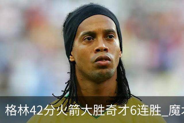 格林42分火箭大胜奇才6连胜 魔术克黄蜂4连胜