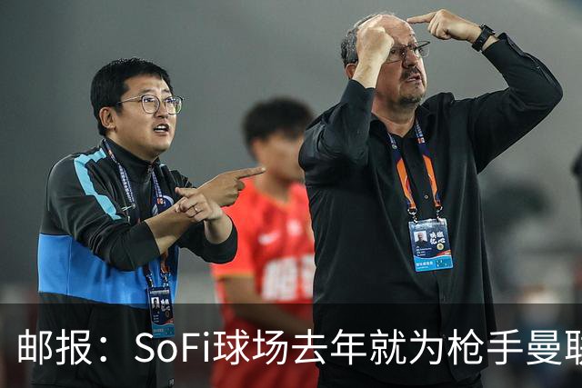 邮报：SoFi球场去年就为枪手曼联友谊赛做准备